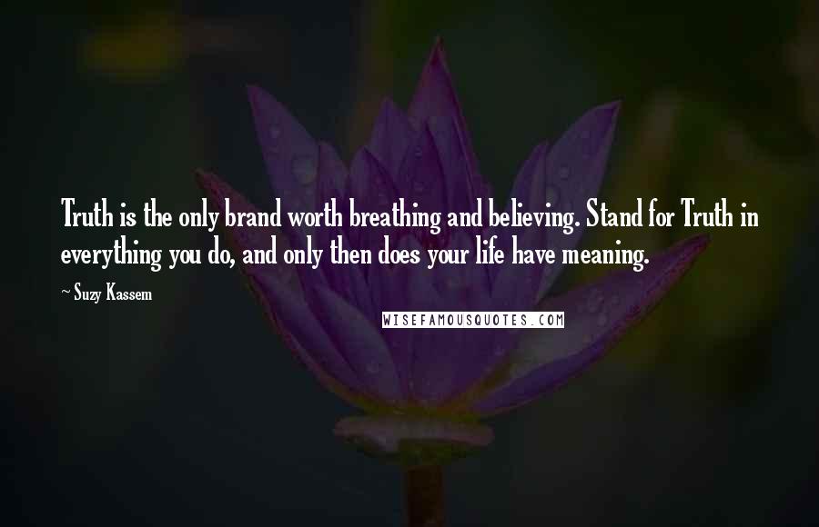 Suzy Kassem quotes: Truth is the only brand worth breathing and believing. Stand for Truth in everything you do, and only then does your life have meaning.