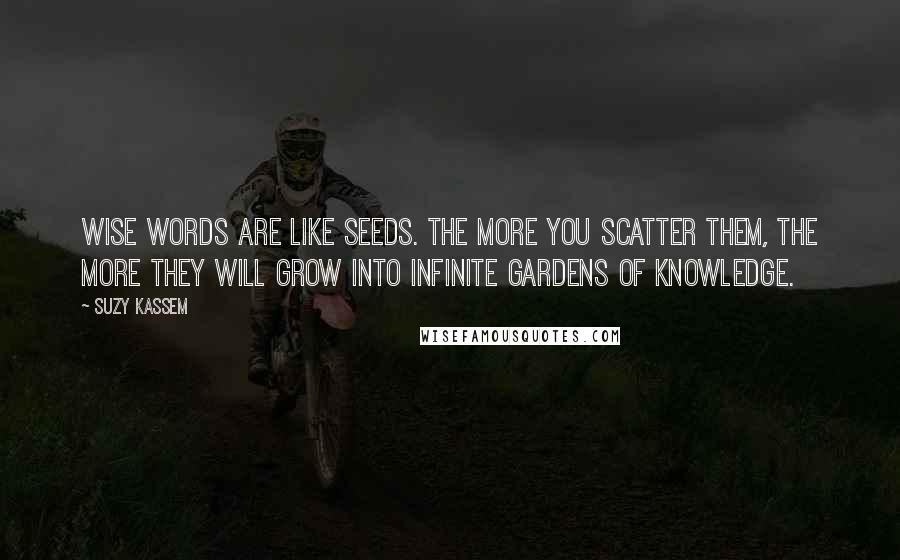 Suzy Kassem quotes: Wise words are like seeds. The more you scatter them, the more they will grow into infinite gardens of knowledge.