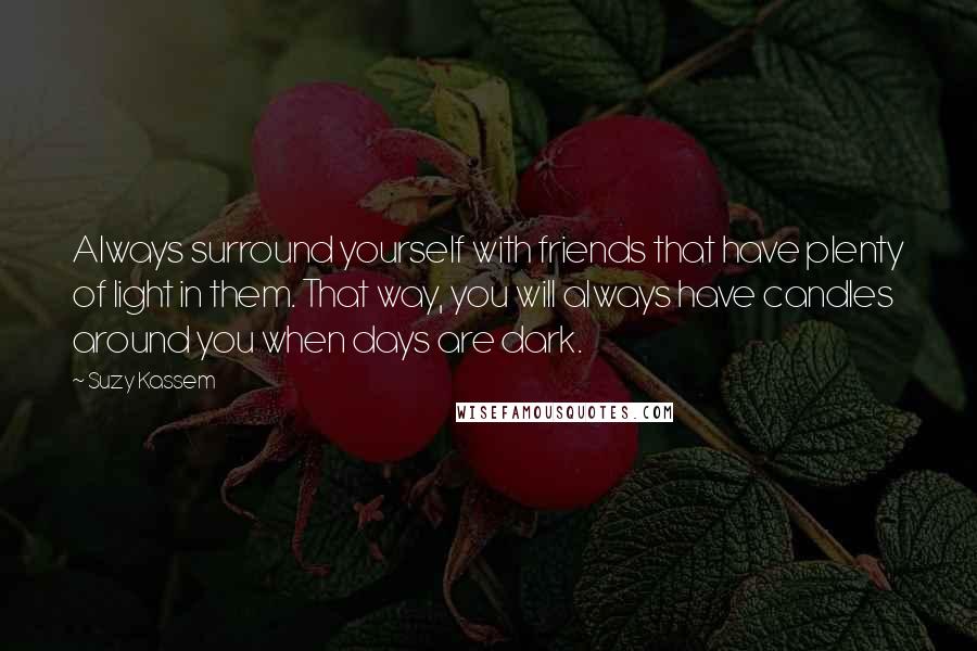 Suzy Kassem quotes: Always surround yourself with friends that have plenty of light in them. That way, you will always have candles around you when days are dark.