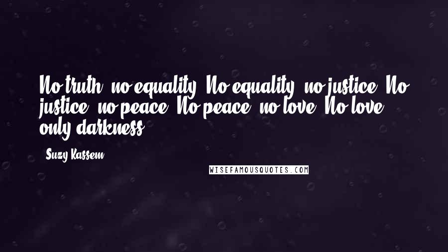 Suzy Kassem quotes: No truth, no equality. No equality, no justice. No justice, no peace. No peace, no love. No love, only darkness.