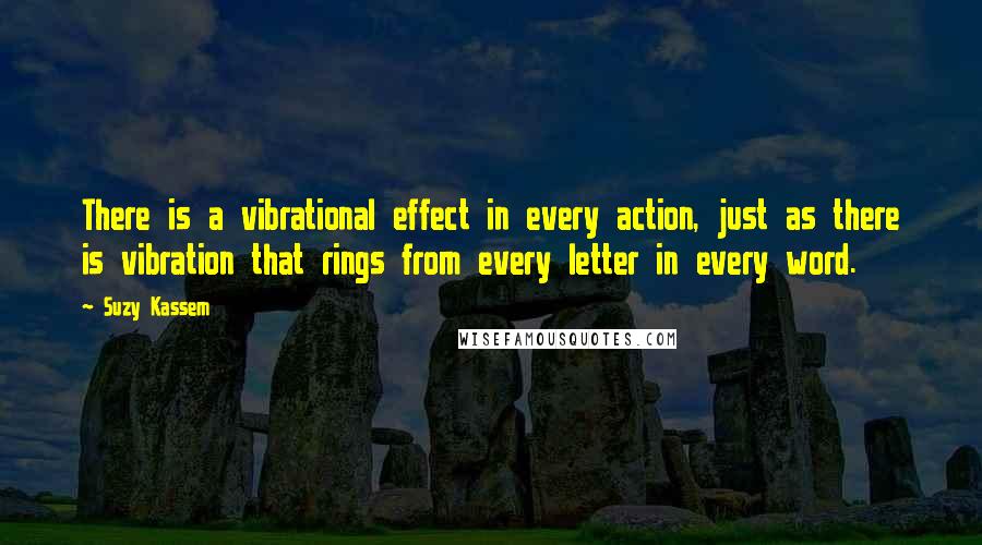 Suzy Kassem quotes: There is a vibrational effect in every action, just as there is vibration that rings from every letter in every word.