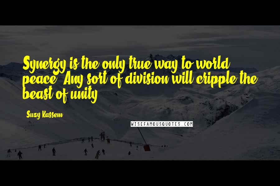 Suzy Kassem quotes: Synergy is the only true way to world peace. Any sort of division will cripple the beast of unity.