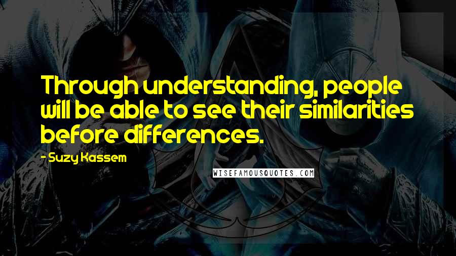 Suzy Kassem quotes: Through understanding, people will be able to see their similarities before differences.