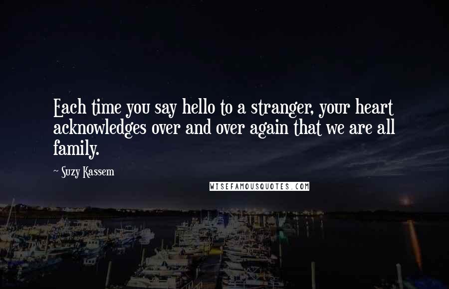 Suzy Kassem quotes: Each time you say hello to a stranger, your heart acknowledges over and over again that we are all family.