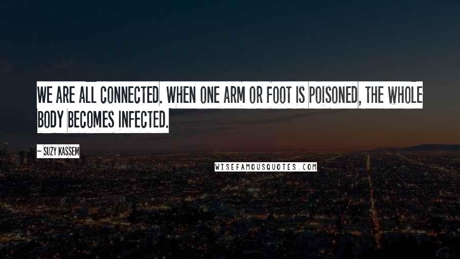 Suzy Kassem quotes: We are all connected. When one arm or foot is poisoned, the whole body becomes infected.