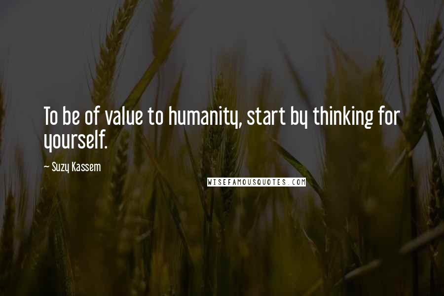 Suzy Kassem quotes: To be of value to humanity, start by thinking for yourself.