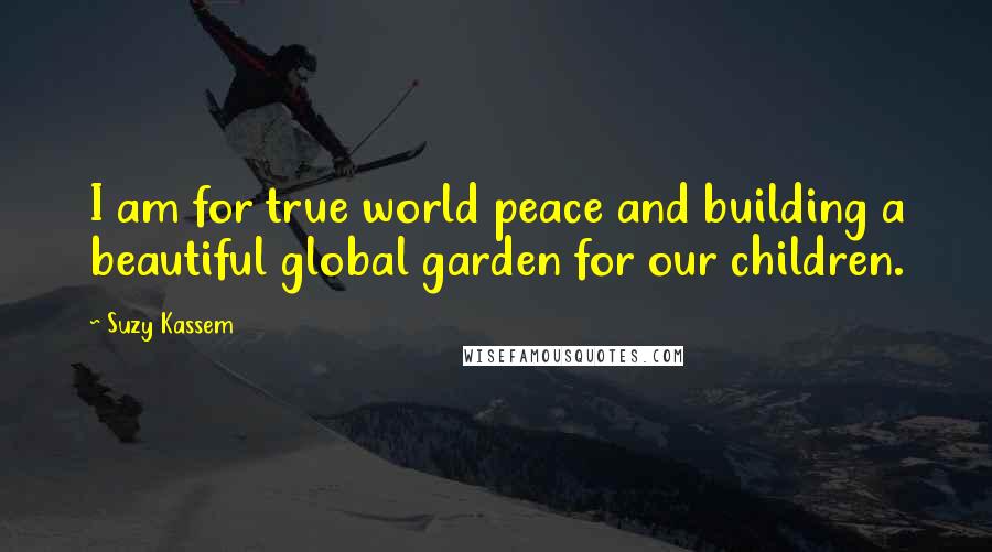 Suzy Kassem quotes: I am for true world peace and building a beautiful global garden for our children.