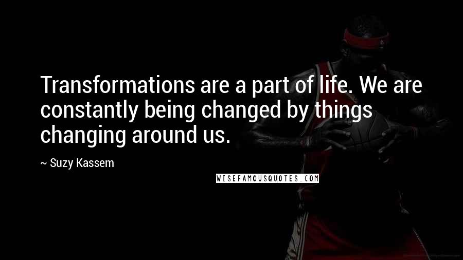 Suzy Kassem quotes: Transformations are a part of life. We are constantly being changed by things changing around us.