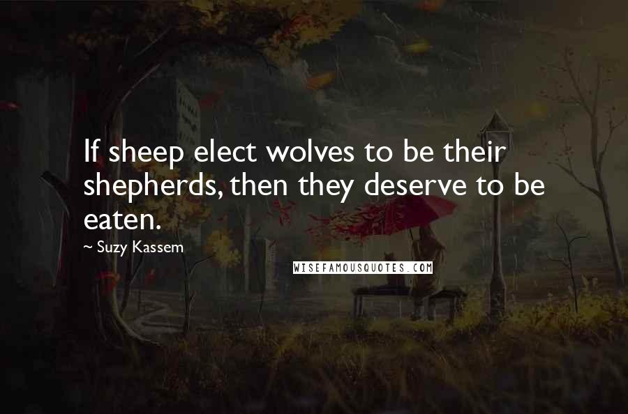 Suzy Kassem quotes: If sheep elect wolves to be their shepherds, then they deserve to be eaten.