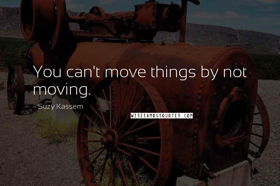 Suzy Kassem quotes: You can't move things by not moving.