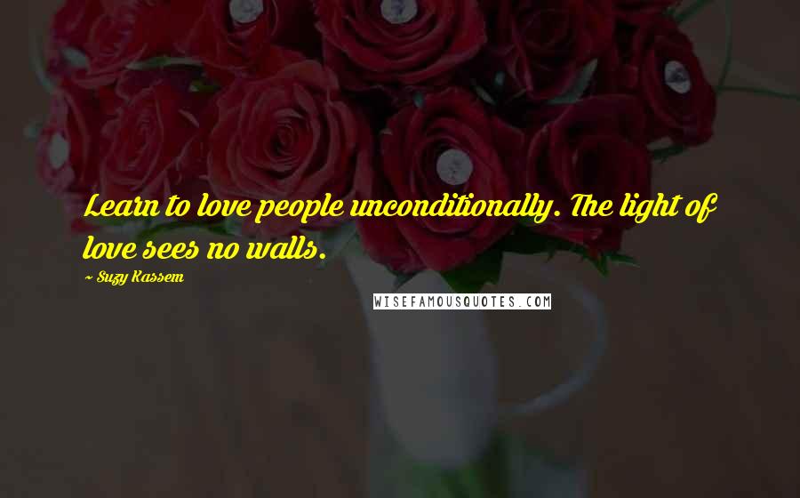 Suzy Kassem quotes: Learn to love people unconditionally. The light of love sees no walls.