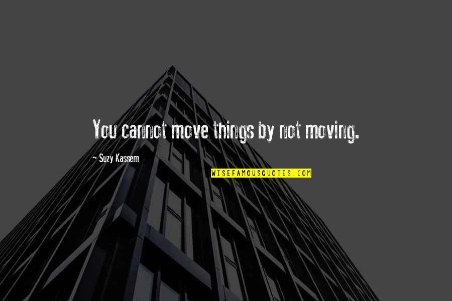 Suzy Kassem Quotes By Suzy Kassem: You cannot move things by not moving. Suzy Kassem Quotes By Suzy Kassem: You cannot move things by not moving.