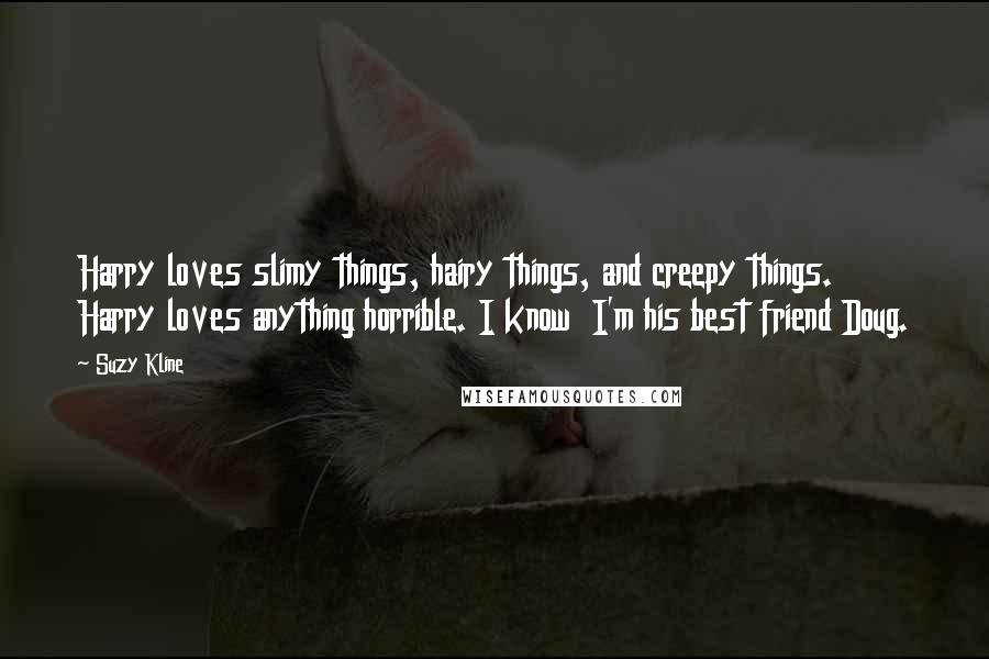 Suzy Kline quotes: Harry loves slimy things, hairy things, and creepy things. Harry loves anything horrible. I know I'm his best friend Doug.