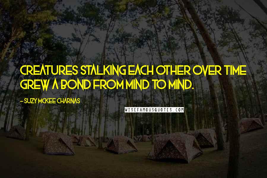 Suzy McKee Charnas quotes: Creatures stalking each other over time grew a bond from mind to mind.