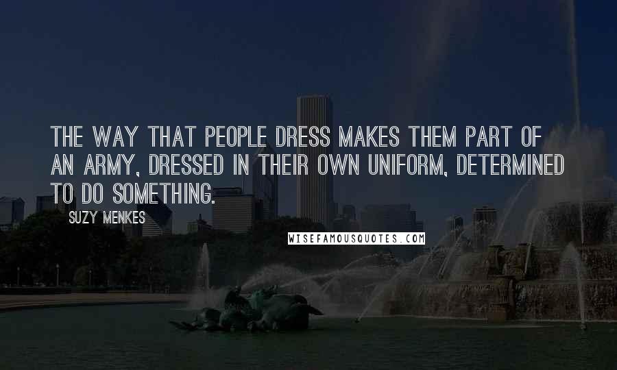 Suzy Menkes quotes: The way that people dress makes them part of an army, dressed in their own uniform, determined to do something.