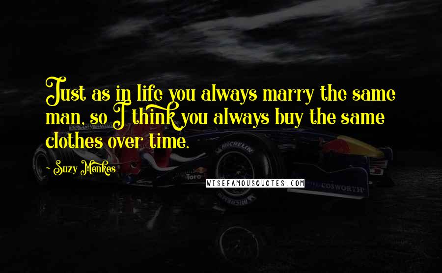 Suzy Menkes quotes: Just as in life you always marry the same man, so I think you always buy the same clothes over time.