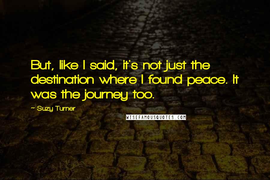 Suzy Turner quotes: But, like I said, it's not just the destination where I found peace. It was the journey too.