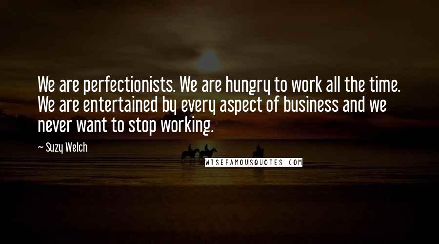 Suzy Welch quotes: We are perfectionists. We are hungry to work all the time. We are entertained by every aspect of business and we never want to stop working.