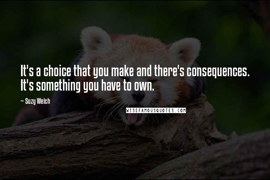 Suzy Welch quotes: It's a choice that you make and there's consequences. It's something you have to own.