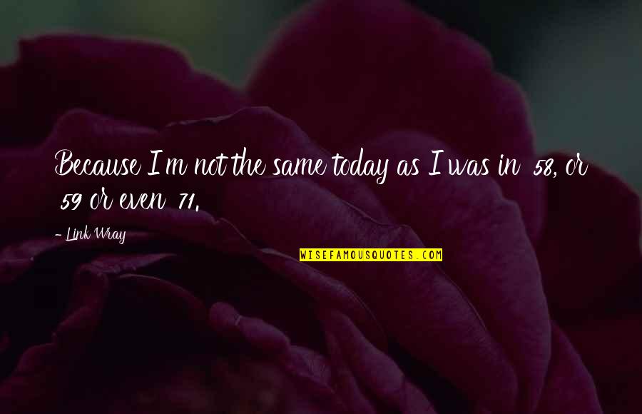 Svakodnevica Ili Quotes By Link Wray: Because I'm not the same today as I