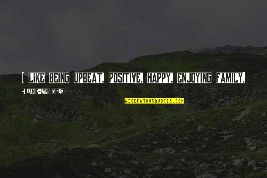 Svanhildur Konr Sd Ttir Quotes By Jamie-Lynn Sigler: I like being upbeat, positive, happy, enjoying family. Svanhildur Konr Sd Ttir Quotes By Jamie-Lynn Sigler: I like being upbeat, positive, happy, enjoying family.