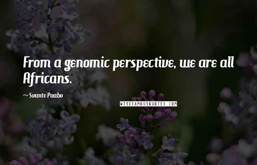 Svante Paabo quotes: From a genomic perspective, we are all Africans.
