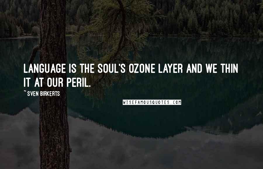Sven Birkerts quotes: Language is the soul's ozone layer and we thin it at our peril.