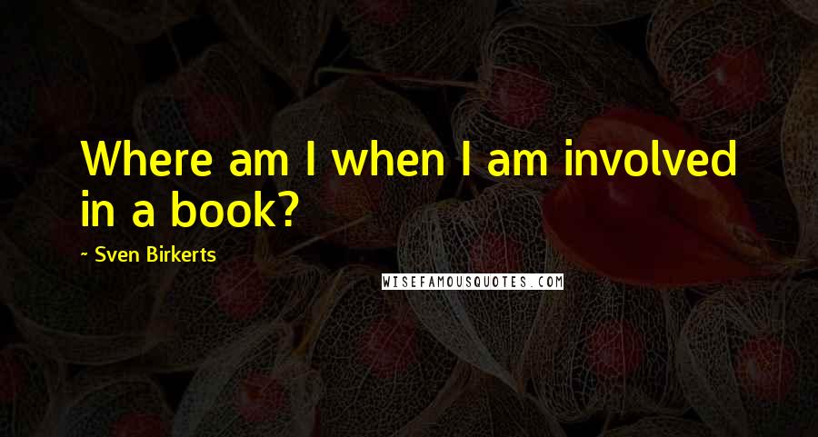 Sven Birkerts quotes: Where am I when I am involved in a book?