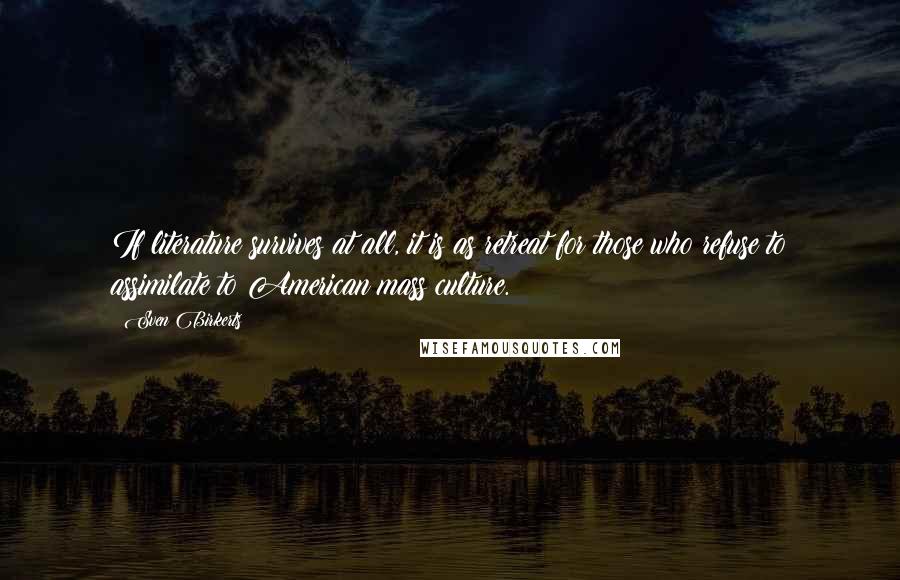Sven Birkerts quotes: If literature survives at all, it is as retreat for those who refuse to assimilate to American mass culture.