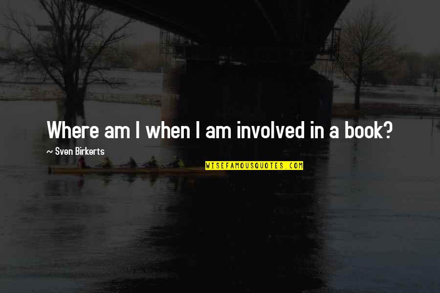 Sven Birkerts Quotes By Sven Birkerts: Where am I when I am involved in Sven Birkerts Quotes By Sven Birkerts: Where am I when I am involved in