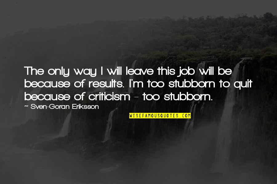 Sven Eriksson Quotes By Sven-Goran Eriksson: The only way I will leave this job Sven Eriksson Quotes By Sven-Goran Eriksson: The only way I will leave this job