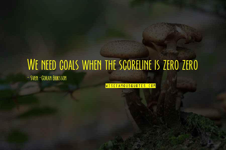Sven Eriksson Quotes By Sven-Goran Eriksson: We need goals when the scoreline is zero Sven Eriksson Quotes By Sven-Goran Eriksson: We need goals when the scoreline is zero