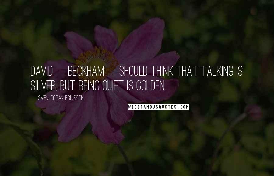 Sven-Goran Eriksson quotes: David [Beckham] should think that talking is silver, but being quiet is golden.