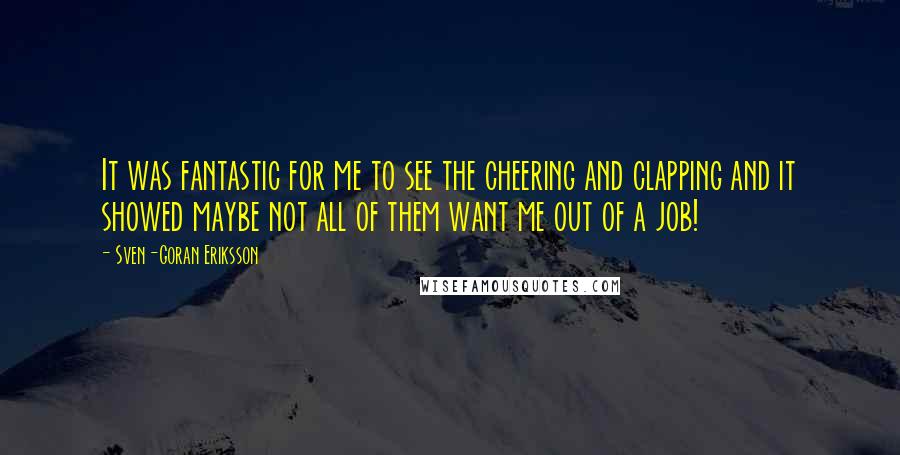 Sven-Goran Eriksson quotes: It was fantastic for me to see the cheering and clapping and it showed maybe not all of them want me out of a job!