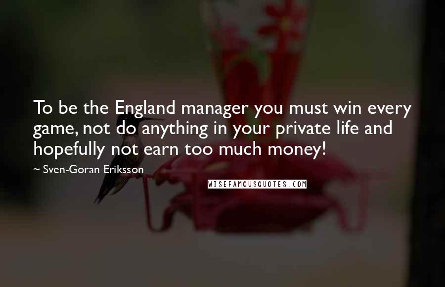 Sven-Goran Eriksson quotes: To be the England manager you must win every game, not do anything in your private life and hopefully not earn too much money!