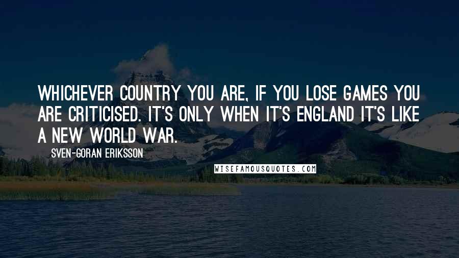 Sven-Goran Eriksson quotes: Whichever country you are, if you lose games you are criticised. It's only when it's England it's like a new world war.