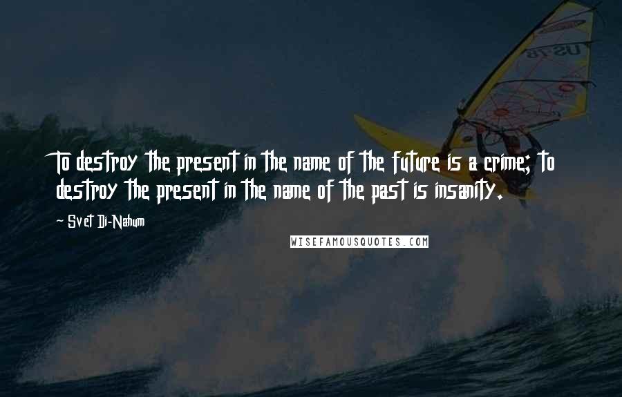 Svet Di-Nahum quotes: To destroy the present in the name of the future is a crime; to destroy the present in the name of the past is insanity.