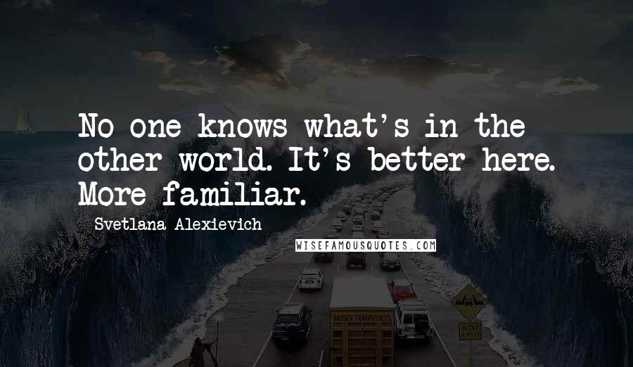 Svetlana Alexievich quotes: No one knows what's in the other world. It's better here. More familiar.