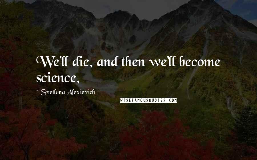 Svetlana Alexievich quotes: We'll die, and then we'll become science,
