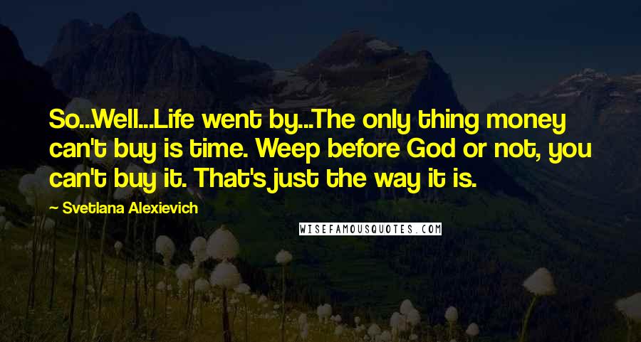 Svetlana Alexievich quotes: So...Well...Life went by...The only thing money can't buy is time. Weep before God or not, you can't buy it. That's just the way it is.