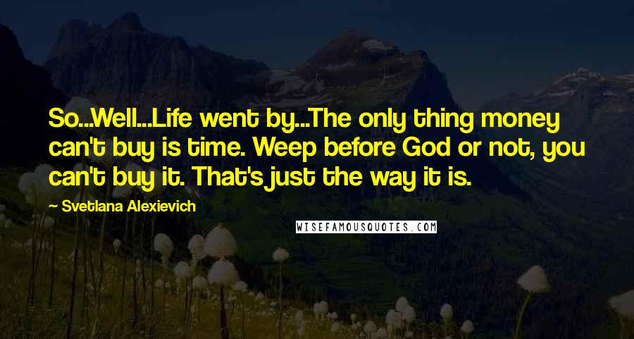 Svetlana Alexievich quotes: So...Well...Life went by...The only thing money can't buy is time. Weep before God or not, you can't buy it. That's just the way it is. Svetlana Alexievich quotes: So...Well...Life went by...The only thing money can't buy is time. Weep before God or not, you can't buy it. That's just the way it is.