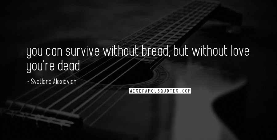 Svetlana Alexievich quotes: you can survive without bread, but without love you're dead