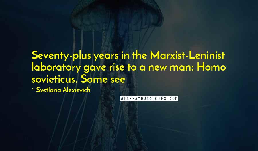 Svetlana Alexievich quotes: Seventy-plus years in the Marxist-Leninist laboratory gave rise to a new man: Homo sovieticus. Some see
