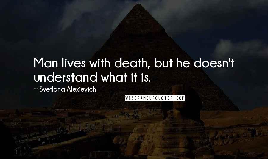 Svetlana Alexievich quotes: Man lives with death, but he doesn't understand what it is.