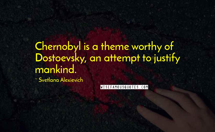 Svetlana Alexievich quotes: Chernobyl is a theme worthy of Dostoevsky, an attempt to justify mankind.