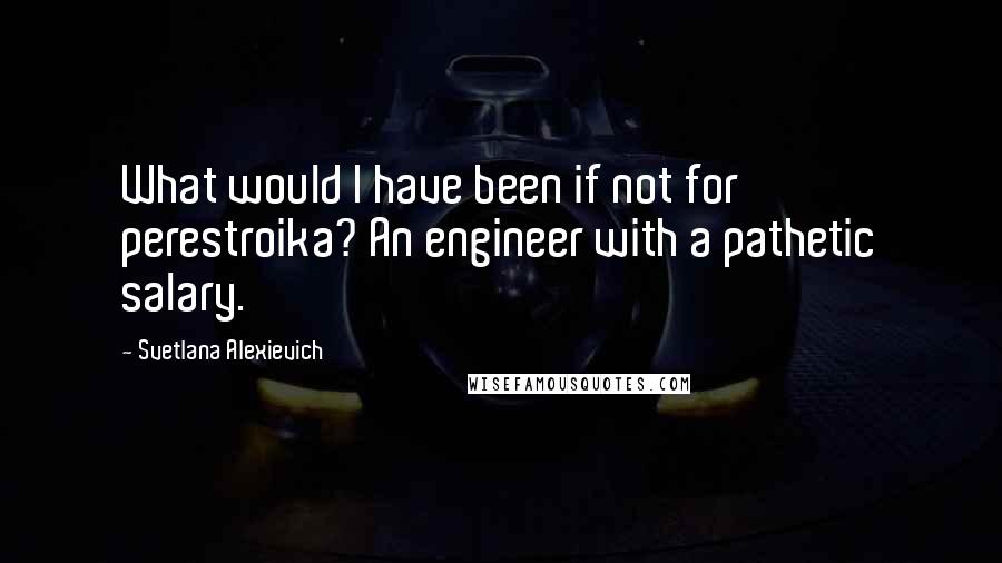 Svetlana Alexievich quotes: What would I have been if not for perestroika? An engineer with a pathetic salary.