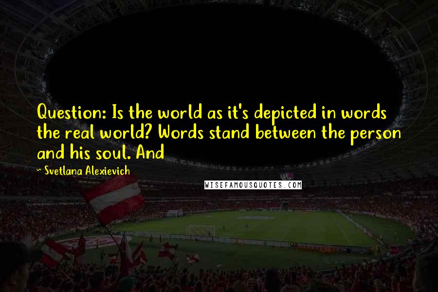 Svetlana Alexievich quotes: Question: Is the world as it's depicted in words the real world? Words stand between the person and his soul. And