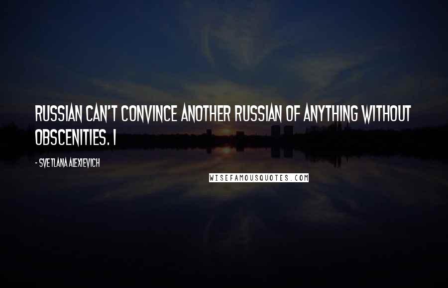 Svetlana Alexievich quotes: Russian can't convince another Russian of anything without obscenities. I