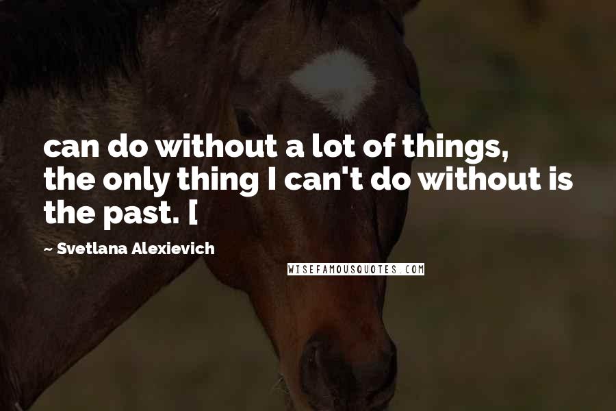 Svetlana Alexievich quotes: can do without a lot of things, the only thing I can't do without is the past. [