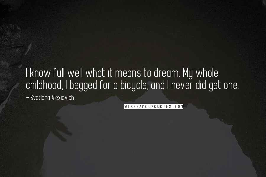 Svetlana Alexievich quotes: I know full well what it means to dream. My whole childhood, I begged for a bicycle, and I never did get one.